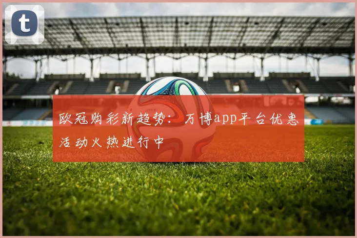 欧冠购彩新趋势:万博app平台优惠活动火热进行中
