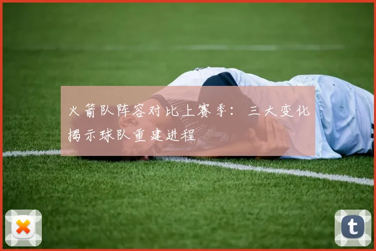 火箭队阵容对比上赛季:三大变化揭示球队重建进程