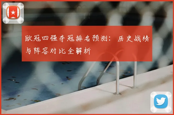 欧冠四强夺冠排名预测：历史战绩与阵容对比全解析