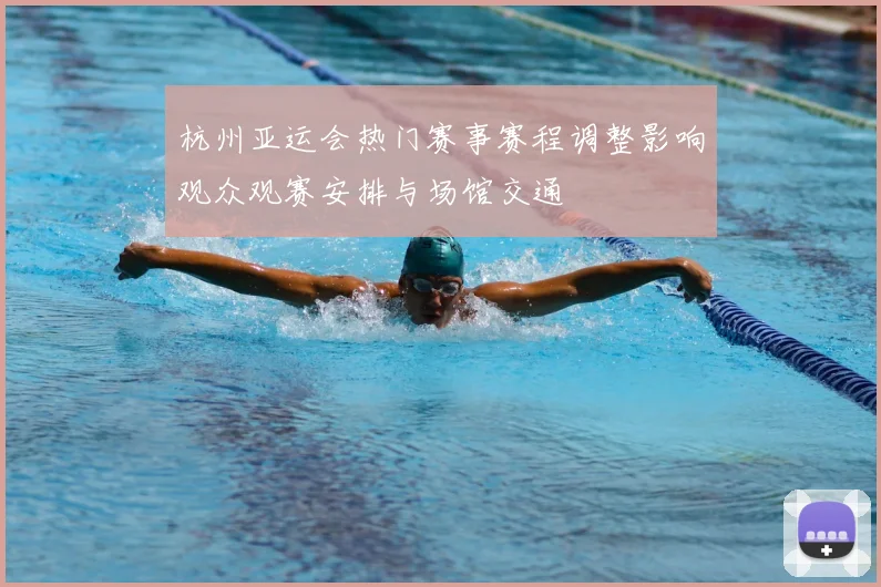 杭州亚运会热门赛事赛程调整影响观众观赛安排与场馆交通