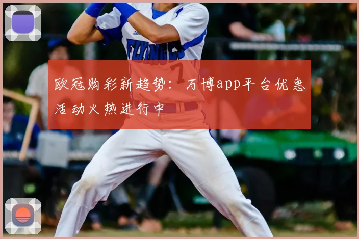 欧冠购彩新趋势:万博app平台优惠活动火热进行中