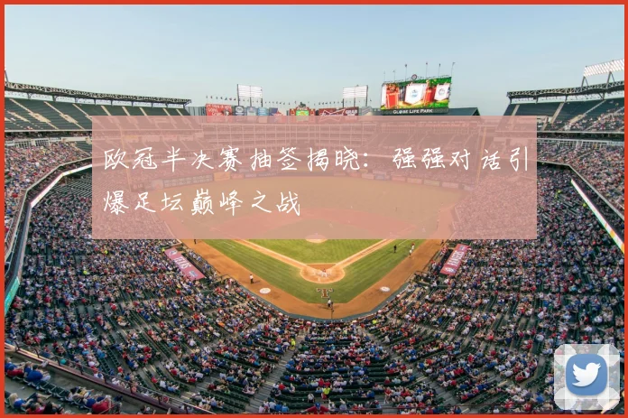 欧冠半决赛抽签揭晓：强强对话引爆足坛巅峰之战