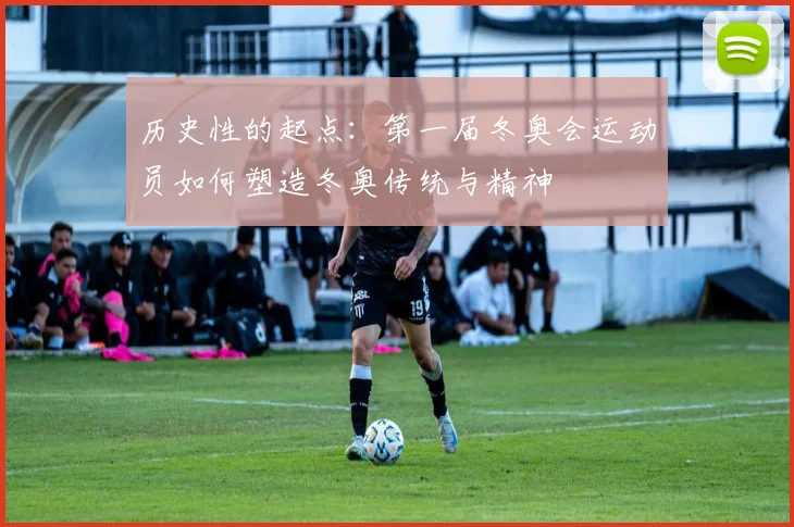 历史性的起点：第一届冬奥会运动员如何塑造冬奥传统与精神