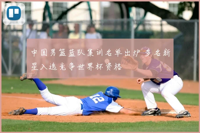 中国男篮蓝队集训名单出炉 多名新星入选竞争世界杯资格