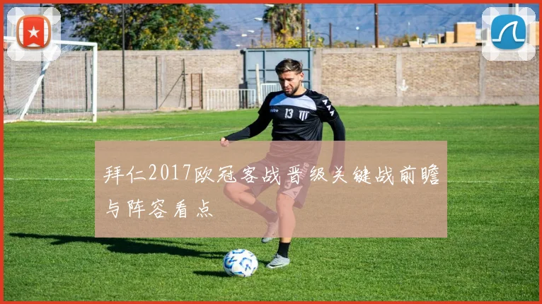 拜仁2017欧冠客战晋级关键战前瞻与阵容看点