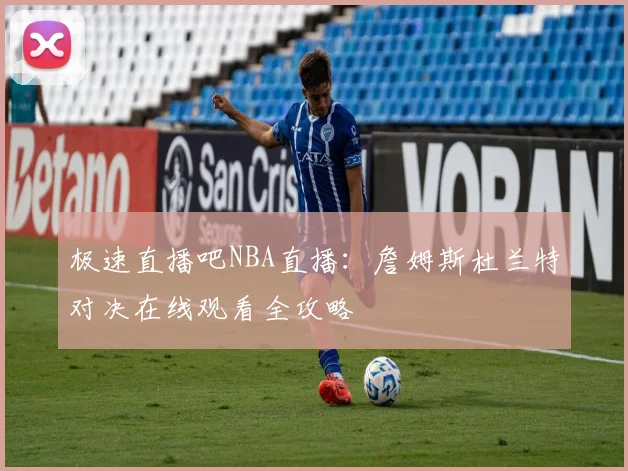 极速直播吧NBA直播:詹姆斯杜兰特对决在线观看全攻略
