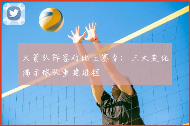 火箭队阵容对比上赛季:三大变化揭示球队重建进程