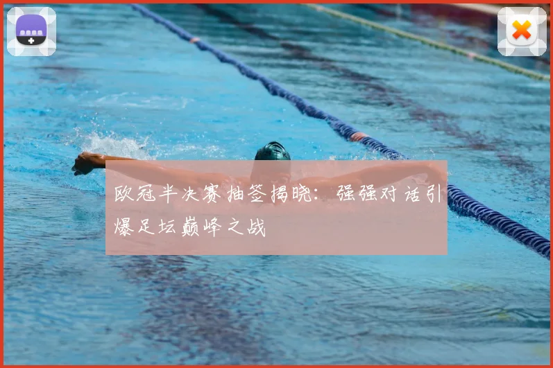 欧冠半决赛抽签揭晓：强强对话引爆足坛巅峰之战