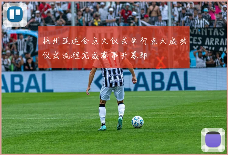 杭州亚运会点火仪式举行点火成功仪式流程完成赛事开幕即