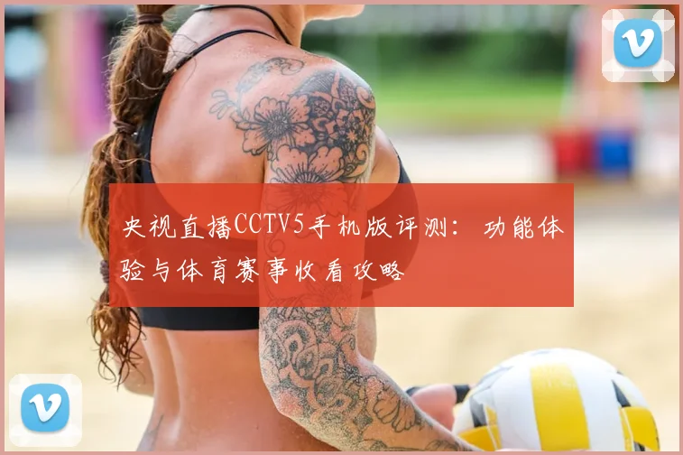 央视直播CCTV5手机版评测:功能体验与体育赛事收看攻略