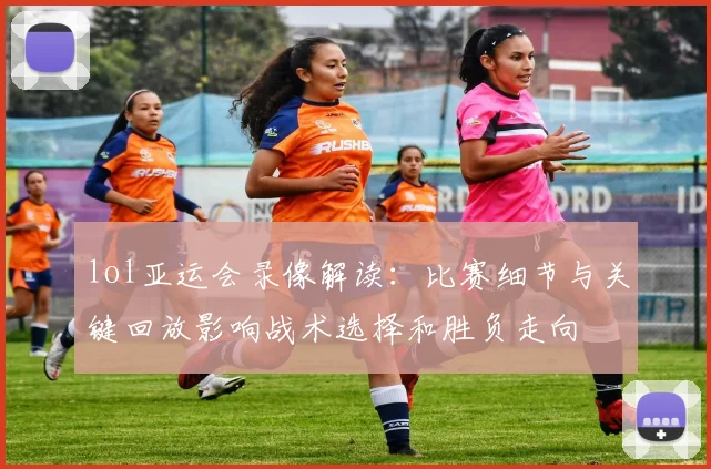 lol亚运会录像解读：比赛细节与关键回放影响战术选择和胜负走向